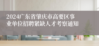 2024广东省肇庆市高要区事业单位招聘紧缺人才考察通知