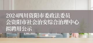 2024四川资阳市委政法委员会资阳市社会治安综合治理中心拟聘用公示