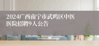 2024广西南宁市武鸣区中医医院招聘9人公告