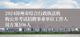 2024漳州市综合行政执法机构公开考试招聘事业单位工作人员方案106人