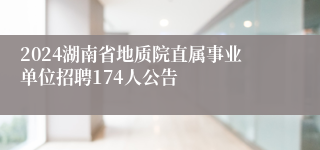 2024湖南省地质院直属事业单位招聘174人公告