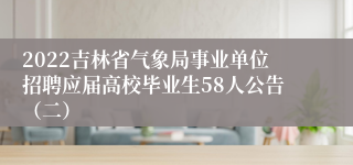 2022吉林省气象局事业单位招聘应届高校毕业生58人公告（二）