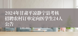 2024年甘肃平凉静宁县考核招聘农村订单定向医学生24人公告