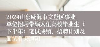 2024山东威海市文登区事业单位招聘带编入伍高校毕业生（下半年）笔试成绩、招聘计划及面试有关通知