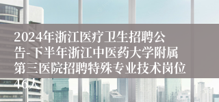 2024年浙江医疗卫生招聘公告-下半年浙江中医药大学附属第三医院招聘特殊专业技术岗位46人