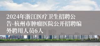 2024年浙江医疗卫生招聘公告-杭州市肿瘤医院公开招聘编外聘用人员6人