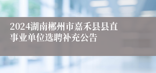 2024湖南郴州市嘉禾县县直事业单位选聘补充公告