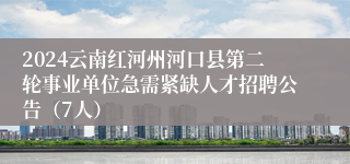 2024云南红河州河口县第二轮事业单位急需紧缺人才招聘公告（7人）