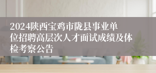 2024陕西宝鸡市陇县事业单位招聘高层次人才面试成绩及体检考察公告