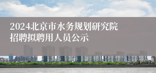 2024北京市水务规划研究院招聘拟聘用人员公示