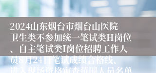 2024山东烟台市烟台山医院卫生类不参加统一笔试类H岗位、自主笔试类I岗位招聘工作人员8月24日笔试成绩合格线、进入现场资格审查范围人员名单及有关事项的通知