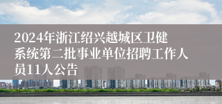 2024年浙江绍兴越城区卫健系统第二批事业单位招聘工作人员11人公告