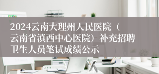 2024云南大理州人民医院（云南省滇西中心医院）补充招聘卫生人员笔试成绩公示