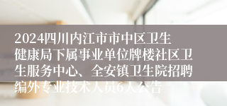 2024四川内江市市中区卫生健康局下属事业单位牌楼社区卫生服务中心、全安镇卫生院招聘编外专业技术人员6人公告