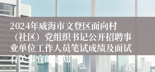 2024年威海市文登区面向村（社区）党组织书记公开招聘事业单位工作人员笔试成绩及面试有关事宜的通知