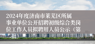 2024年度济南市莱芜区所属事业单位公开招聘初级综合类岗位工作人员拟聘用人员公示（第二批）