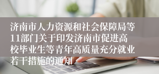 济南市人力资源和社会保障局等11部门关于印发济南市促进高校毕业生等青年高质量充分就业若干措施的通知