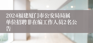 2024福建厦门市公安局局属单位招聘非在编工作人员2名公告