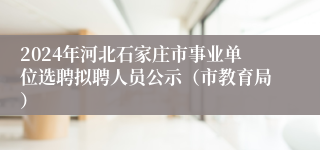 2024年河北石家庄市事业单位选聘拟聘人员公示（市教育局）