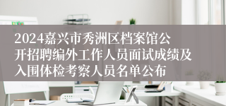 2024嘉兴市秀洲区档案馆公开招聘编外工作人员面试成绩及入围体检考察人员名单公布