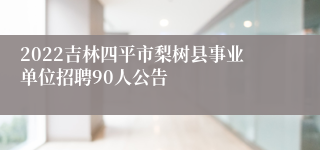 2022吉林四平市梨树县事业单位招聘90人公告