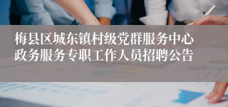 梅县区城东镇村级党群服务中心政务服务专职工作人员招聘公告