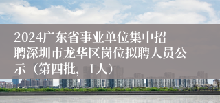 2024广东省事业单位集中招聘深圳市龙华区岗位拟聘人员公示（第四批，1人）