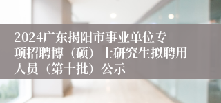 2024广东揭阳市事业单位专项招聘博（硕）士研究生拟聘用人员（第十批）公示