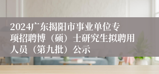 2024广东揭阳市事业单位专项招聘博（硕）士研究生拟聘用人员（第九批）公示