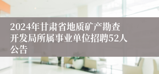 2024年甘肃省地质矿产勘查开发局所属事业单位招聘52人公告