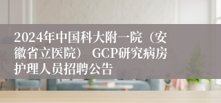 2024年中国科大附一院（安徽省立医院） GCP研究病房护理人员招聘公告