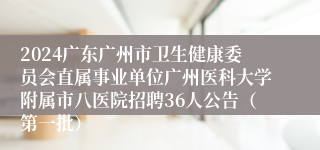 2024广东广州市卫生健康委员会直属事业单位广州医科大学附属市八医院招聘36人公告（第一批）