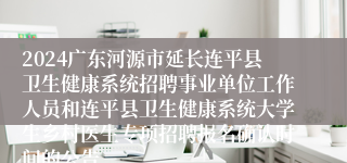 2024广东河源市延长连平县卫生健康系统招聘事业单位工作人员和连平县卫生健康系统大学生乡村医生专项招聘报名确认时间的公告