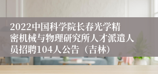 2022中国科学院长春光学精密机械与物理研究所人才派遣人员招聘104人公告（吉林）