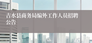 吉水县商务局编外工作人员招聘公告