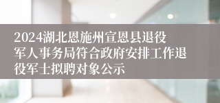 2024湖北恩施州宣恩县退役军人事务局符合政府安排工作退役军士拟聘对象公示