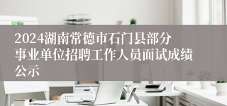 2024湖南常德市石门县部分事业单位招聘工作人员面试成绩公示