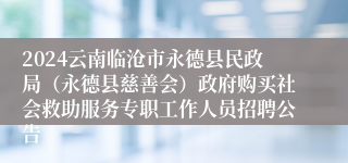 2024云南临沧市永德县民政局（永德县慈善会）政府购买社会救助服务专职工作人员招聘公告