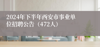 2024年下半年西安市事业单位招聘公告（472人）