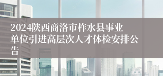 2024陕西商洛市柞水县事业单位引进高层次人才体检安排公告