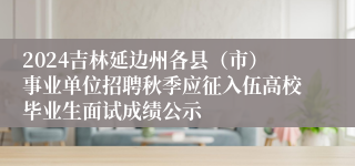 2024吉林延边州各县（市）事业单位招聘秋季应征入伍高校毕业生面试成绩公示