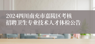 2024四川南充市嘉陵区考核招聘卫生专业技术人才体检公告