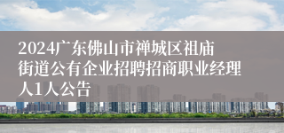 2024广东佛山市禅城区祖庙街道公有企业招聘招商职业经理人1人公告