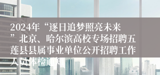 2024年“逐日追梦照亮未来”北京、哈尔滨高校专场招聘五莲县县属事业单位公开招聘工作人员体检通知