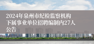 2024年泉州市纪检监察机构下属事业单位招聘编制内27人公告