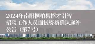 2024年南阳桐柏县招才引智招聘工作人员面试资格确认递补公告（第7号）