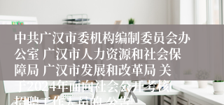 中共广汉市委机构编制委员会办公室 广汉市人力资源和社会保障局 广汉市发展和改革局 关于2024年面向社会公开考核招聘工作人员的 公告