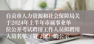 自贡市人力资源和社会保障局关于2024年上半年市属事业单位公开考试聘用工作人员拟聘用人员名单（第二批）的公示