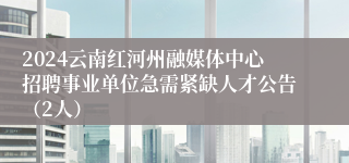 2024云南红河州融媒体中心招聘事业单位急需紧缺人才公告（2人）