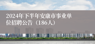 2024年下半年安康市事业单位招聘公告（186人）